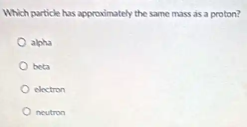 Which particle has approximately the same mass as a proton?
alpha
beta
electron
neutron