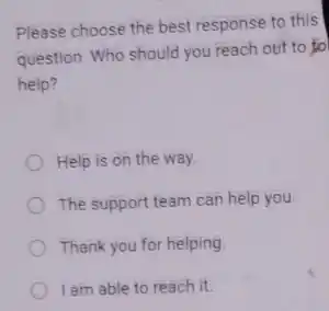Please choose the best response to this
question: Who should you reach out to fo
help?
Help is on the way.
The support team can help you.
Thank you for helping.
I am able to reach it.