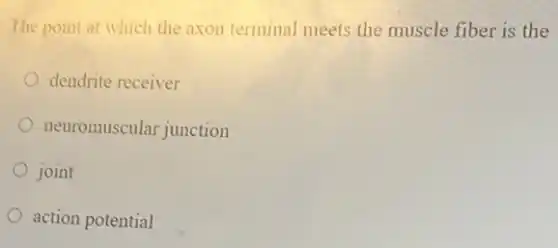The point at which the axon terminal meets the muscle fiber is the
dendrite receiver
neuromuscular junction
joint
action potential