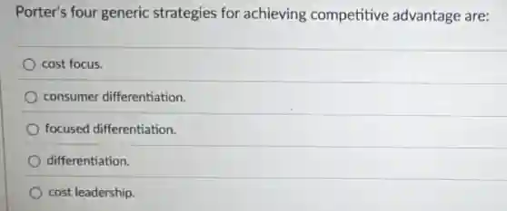 Porter's four generic strategies for achieving competitive advantage are:
cost focus.
consumer differentiation.
focused differentiation.
differentiation.
cost leadership.