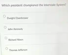 Which president champloned the Interstate System?
Dwight Elsenhower
John Kennedy
Richard Nixon
Thomas Jefferson