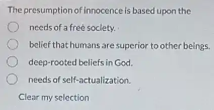 The presumption of Innocence is based upon the
needs of a free society.
belief that humans are superior to other beings.
deep-rooted beliefs in God.
needs of self-actualization.
Clear my selection