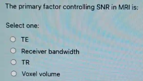 The primary factor controlling SNR in MRI is:
Select one:
TE
Receiver bandwidth
TR
Voxel volume