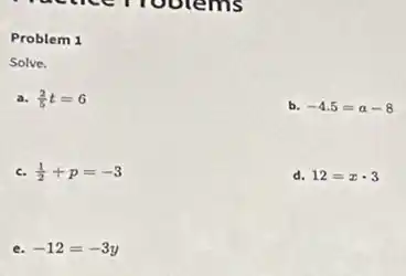 Problem 1
Solve.
a. (2)/(5)t=6
b. -4.5=a-8
c. (1)/(2)+p=-3
d. 12=xcdot 3
e. -12=-3y