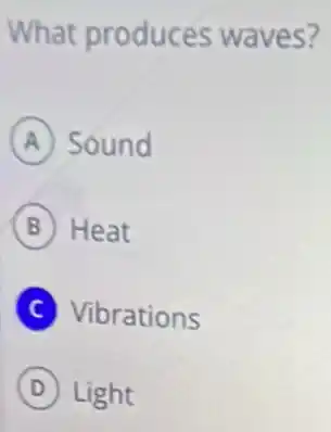 What produces waves?
A Sound
B Heat
C Vibrations
D Light