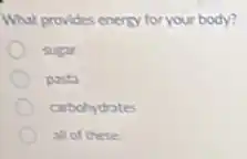 What provides energy for your body?
sugar
pasta
carbohydrates
all of these