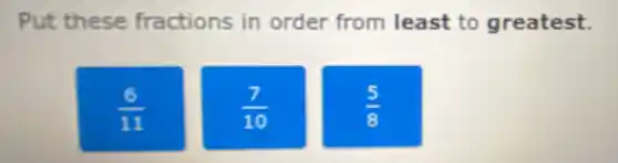 Put these fractions in order from least to greatest.
(6)/(11)
(7)/(10)