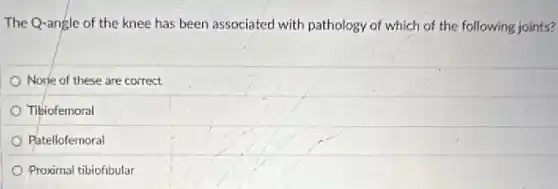 The Q-angle of the knee has been associated with pathology of which of the following joints?
None of these are correct
Tibiofemoral
Patellofemoral
Proximal tibiofibular