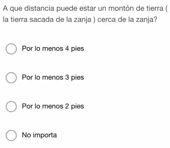 A que distancia puede estar un montón de : tierra (
la tierra sacada de la zanja ) cerca de la zanja?
Por lo menos 4 pies
Por lo menos 3 pies
Por lo menos 2 pies
No importa