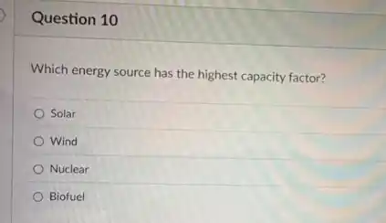 Question 10
Which energy source has the highest capacity factor?
Solar
Wind
Nuclear
Biofuel