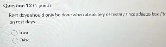 Question 12 (1 point)
Rest days should only be done;when absolutely necessary since athletes lose fitn
on rest days.
True
C False