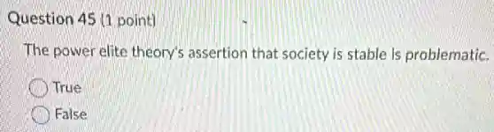 Question 45 (1 point)
The power elite theory's assertion that society is stable is problematic.
True
False