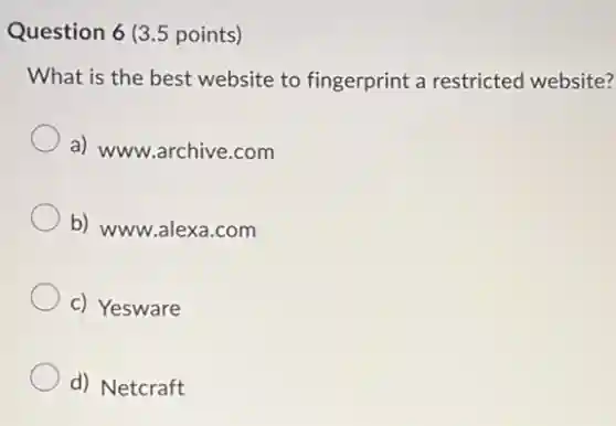Question 6 (3.5 points)
What is the best website to fingerprint a restricted website?
a) www.archive.com
b) www.alexa.com
c) Yesware
d) Netcraft