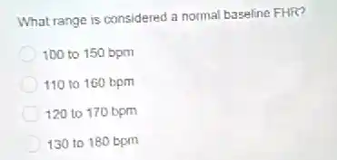 What range is considered a normal baseline FHR?
100 to 150 bpm
110 to 160 bpm
120 to 170 bpm
130 to 180 bpm