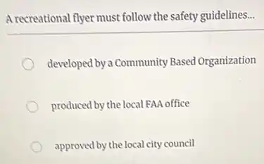 A recreational flyer must follow the safety guidelines...
developed by a Community Based Organization
produced by thelocal FAA office
approved by the local city council