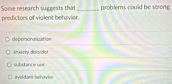 Some research suggests that __ problems could be strong
predictors of violent behavior.
depersonalization
anxiety disorder
A substance use
avoidant behavior