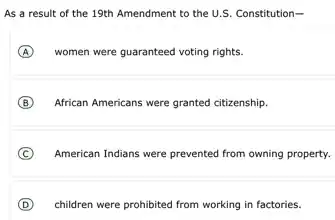 As a result of the 19th Amendment to the U.S. Constitution-
A women were guaranteed voting rights.
B African Americans were granted citizenship.
C American Indians were prevented from owning property.
D children were prohibited from working in factories.