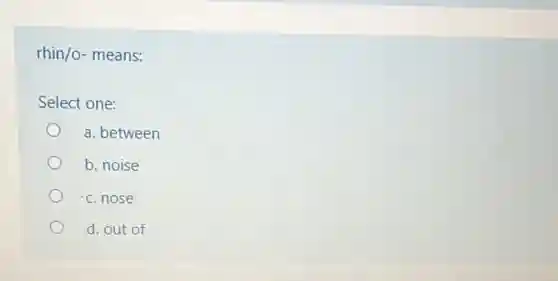rhin/o- means:
Select one:
a. between
b. noise
c. nose
d. out of