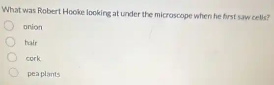 What was Robert Hooke looking at under the microscope when he first saw cells?
onion
hair
cork
pea plants
