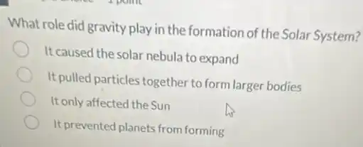 What role did gravity play in the formation of the Solar System?
It caused the solar nebula to expand
It pulled particles together to form larger bodies
It only affected the Sun
It prevented planets from forming