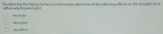 Roughening the faying surfaces tends to have which one of the following effects on the strength of an
adhesively bonded joint:
increase
decrease
no effect