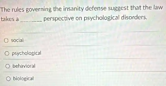The rules governing the insanity defense suggest that the law
takes a __ perspective on psychological disorders.
social
psychological
behavioral
biological
