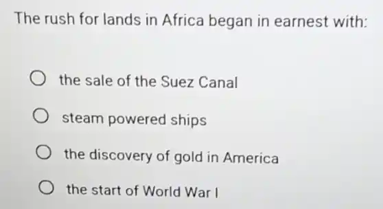 The rush for lands in Africa began in earnest with:
the sale of the Suez Canal
steam powered ships
the discovery of gold in America
the start of World War I