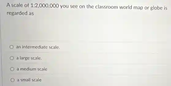A scale of 1:2,000,000
you see on the classroom world map or globe is
regarded as
an intermediate scale.
a large scale.
a medium scale
a small scale