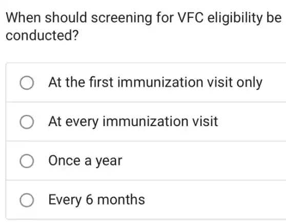 When should screening for VFC eligibility be
conducted?
At the first immunization visit only
) At every immunization visit
Once a year
Every 6 months
