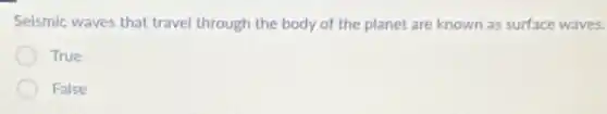Seismic waves that travel through the body of the planet are known as surface waves.
True
False
