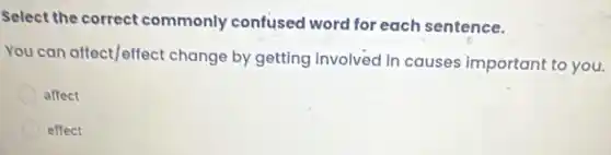 Select the correct commonly confused word for each sentence.
You can affect/effect change by getting involved in causes important to you.
affect
effect