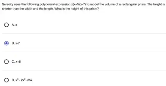 Serenity uses the following polynomial expression x(x+5)(x-7) to model the volume of a rectangular prism.The height is
shorter than the width and the length. What is the height of this prism?
A. x
) B. x-7
C. x+5
D. x^3-2x^2-35x