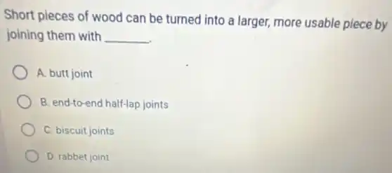 Short pieces of wood can be turned into a larger, more usable piece by
joining them with __
A. butt joint
B. end-to-end half-lap joints
C. biscuit joints
D. rabbet joint