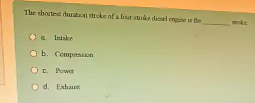 The shortest duration stroke of a four-stroke diesel engine is the
__ troke
a. Intake
b. Compression
c. Power
d. Exhaust