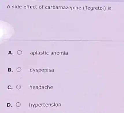 A side effect of carbamazepine (Tegretol)is
A. aplastic anemia
B. dyspepisa
C. headache
D. hypertension