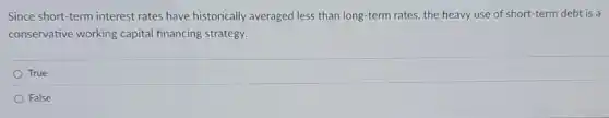 Since short-term interest rates have historically averaged less than long -term rates, the heavy use of short-term debt is a
conservative working capital financing strategy.
True
False
