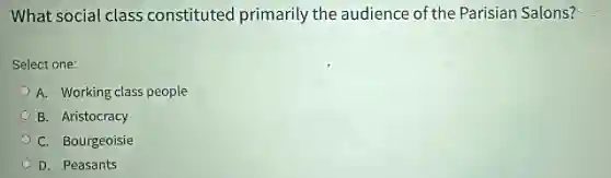 What social class constituted primarily the audience of the Parisian Salons?
Select one:
A. Working class people
B. Aristocracy
C. Bourgeoisie
D. Peasants