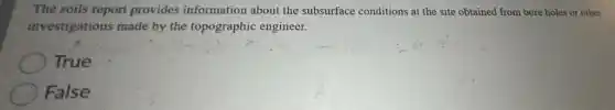 The soils report provides information about the subsurface conditions at the site obtained from bore holes or other
investigations made by the topographic engineer.
True
False