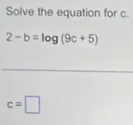 Solve the equation for C.
2-b=log(9c+5)
C= square