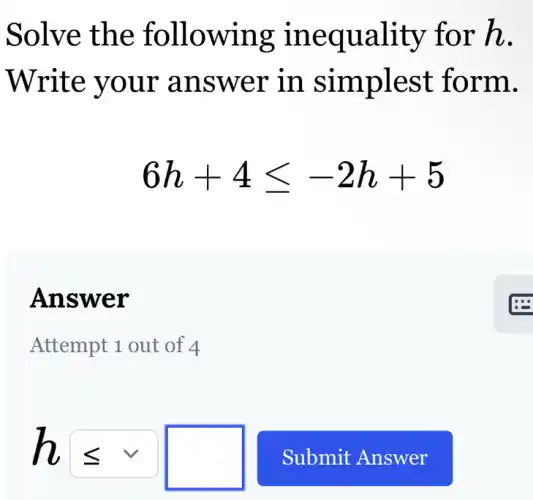 Solve the following inequality for h.
Write your answer in simplest form.
6h+4leqslant -2h+5
Answer
Attempt 1 out of 4
hleqslant vee square Submit Answer