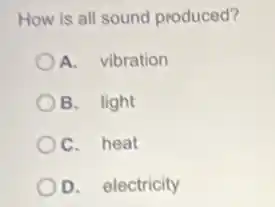 How is all sound produced?
A. vibration
B. light
C. heat
D. electricity