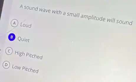 A sound wave with a small amplitude will sound
A Loud
B Quiet
C High Pitched
D Low Pitched