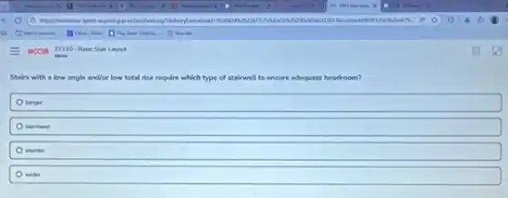 Stairs with a low angle and/or low total rise require which type of stairwell to ensure adequate headroom?
longer
narrower
shorter
wider