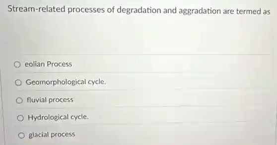 Stream-related processes of degradation and aggradation are termed as
eolian Process
Geomorphological cycle.
fluvial process
Hydrological cycle.
glacial process