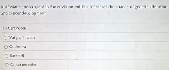 A substance or an agent in the environment that increases the chance of genetic alteration
and cancer development
Carcinogen
Malignant tumor
Carcinoma
Stem cell
Cancer prometer