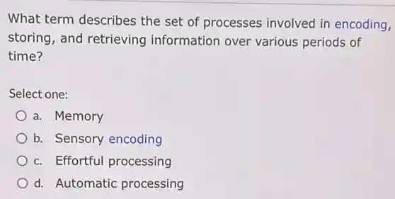 What term describes the set of processes involved in encoding,
storing, and retrieving information over various periods of
time?
Select one:
a. Memory
b. Sensory encoding
c. Effortful processing
d. Automatic processing