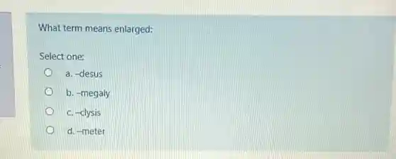 What term means enlarged:
Select one:
D a. -desus
b. -megaly
c. -clysis
d. -meter