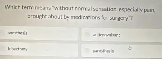 Which term means "without normal sensation, especially pain,
brought about by medications for surgery"?
anesthesia
anticonvulsant
lobectomy
paresthesia
