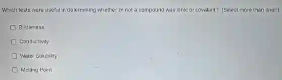 Which tests were useful in determining whether or not a compound was ionic or covalent? (Select more than one!)
Brittleness
D Conductivity
Water Solubility
Melting Point