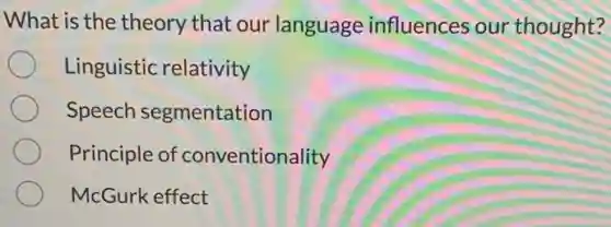 What is the theory that our language influences our thought?
Linguistic relativity
Speech segmentation
Principle of conventionality
McGurk effect